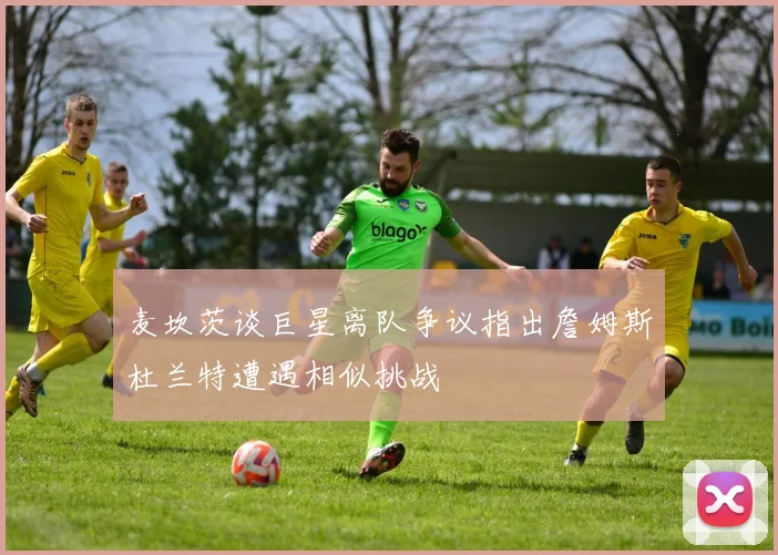 麦坎茨谈巨星离队争议指出詹姆斯杜兰特遭遇相似挑战