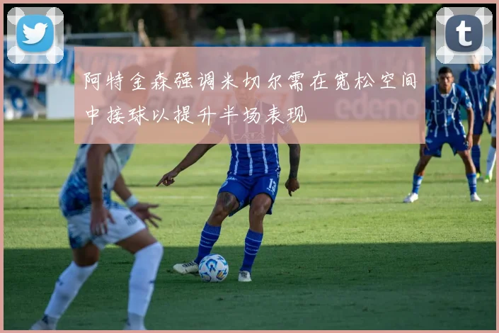 阿特金森强调米切尔需在宽松空间中接球以提升半场表现