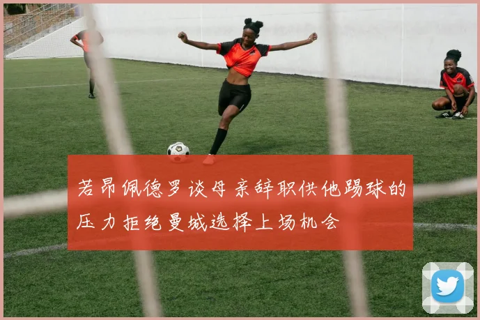 若昂佩德罗谈母亲辞职供他踢球的压力拒绝曼城选择上场机会