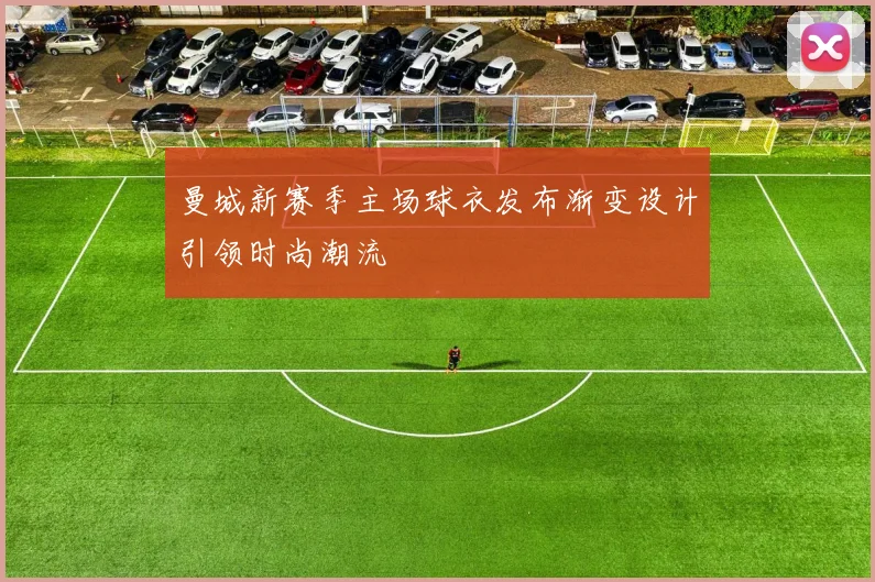 曼城新赛季主场球衣发布渐变设计引领时尚潮流