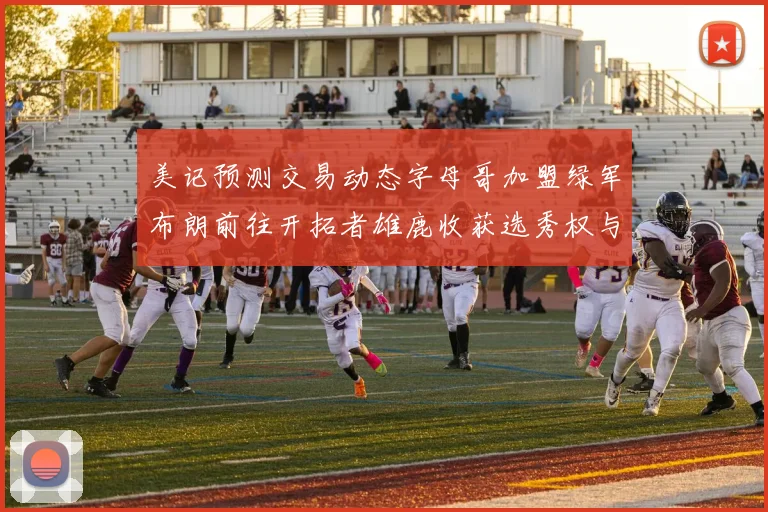 美记预测交易动态字母哥加盟绿军布朗前往开拓者雄鹿收获选秀权与年轻球员