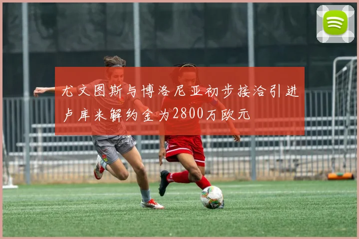 尤文图斯与博洛尼亚初步接洽引进卢库米解约金为2800万欧元