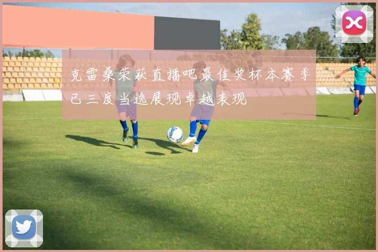 克雷桑荣获直播吧最佳奖杯本赛季已三度当选展现卓越表现