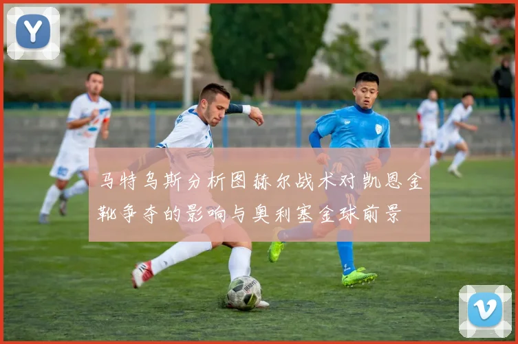 马特乌斯分析图赫尔战术对凯恩金靴争夺的影响与奥利塞金球前景