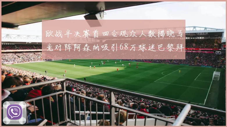 欧战半决赛首回合观众人数揭晓马竞对阵阿森纳吸引68万球迷巴黎拜仁紧随其后