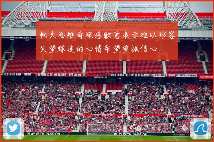 帕夫洛维奇深感歉意表示难以形容失望球迷的心情希望重振信心