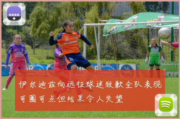 伊尔迪兹向远征球迷致歉全队表现可圈可点但结果令人失望