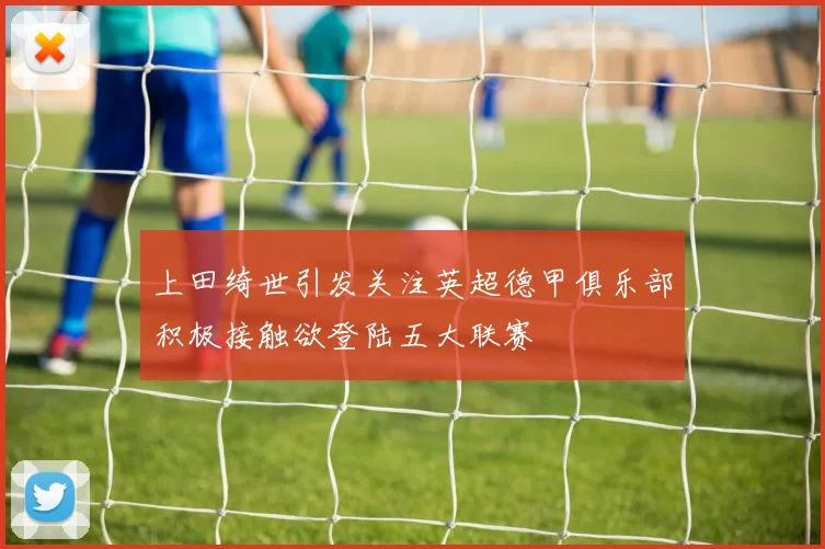 上田绮世引发关注英超德甲俱乐部积极接触欲登陆五大联赛