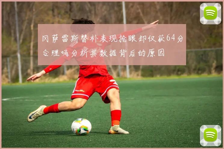 冈萨雷斯替补表现抢眼却仅获64分合理吗分析其数据背后的原因