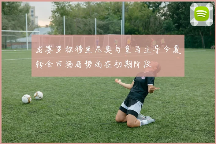 龙赛罗称穆里尼奥与皇马主导今夏转会市场局势尚在初期阶段