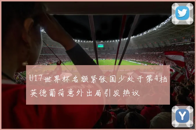 U17世界杯名额紧张国少处于第4档英德葡荷意外出局引发热议