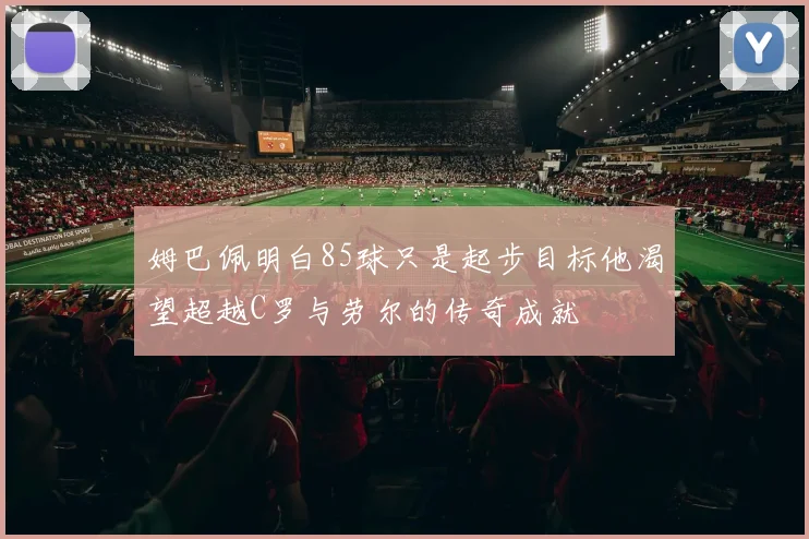 姆巴佩明白85球只是起步目标他渴望超越C罗与劳尔的传奇成就