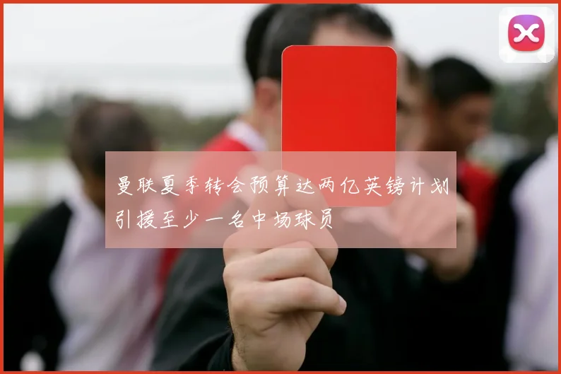 曼联夏季转会预算达两亿英镑计划引援至少一名中场球员